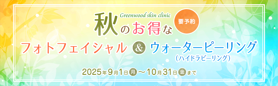 Greenwood skin clinic「秋のお得なお知らせ」要予約 人気No.1「フォトフェイシャル」＆ 毛穴ケア「ウォーターピーリング（ハイドラピーリング）」開催期間：2025年9月1日（月）～2025年10月31日（金）まで