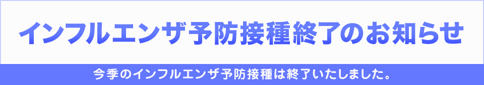 インフルエンザワクチン予防接種終了のお知らせ「今季のインフルエンザ予防接種は終了いたしました｡」