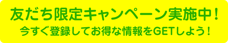 友だち限定キャンペーン実施中！今すぐ登録してお得な情報をGETしよう！